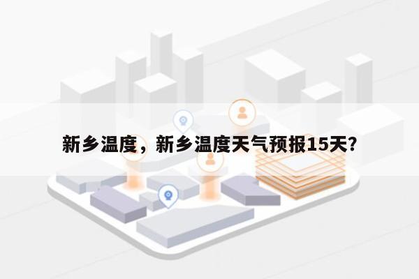 新乡温度，新乡温度天气预报15天？-第1张图片