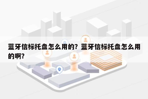 蓝牙信标托盘怎么用的？蓝牙信标托盘怎么用的啊？-第1张图片