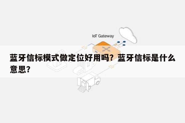 蓝牙信标模式做定位好用吗？蓝牙信标是什么意思？-第1张图片