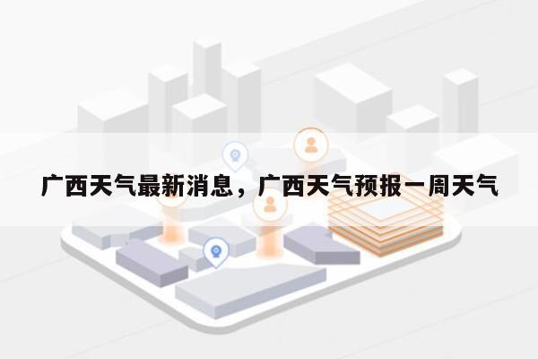 广西天气最新消息，广西天气预报一周天气-第1张图片