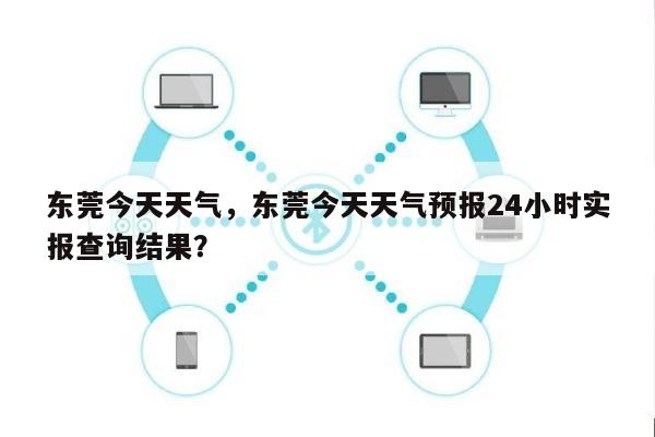 东莞今天天气，东莞今天天气预报24小时实报查询结果？-第1张图片