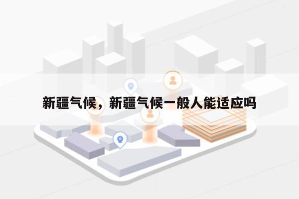 新疆气候，新疆气候一般人能适应吗-第1张图片