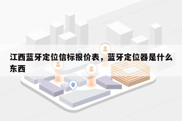 江西蓝牙定位信标报价表，蓝牙定位器是什么东西-第1张图片