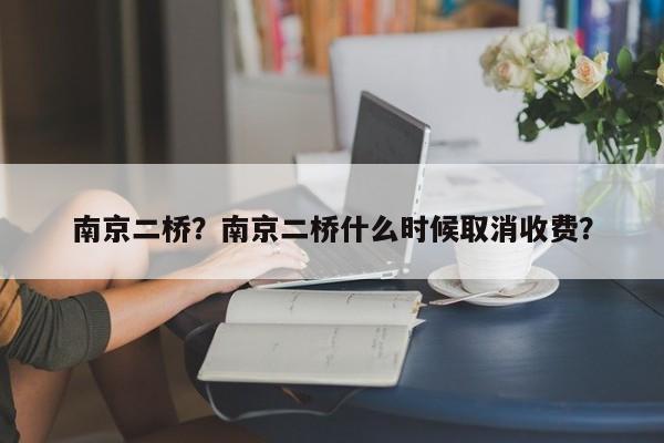 南京二桥？南京二桥什么时候取消收费？-第1张图片