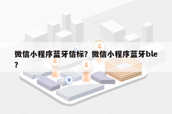 微信小程序蓝牙信标？微信小程序蓝牙ble？-第1张图片