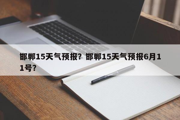 邯郸15天气预报？邯郸15天气预报6月11号？-第1张图片