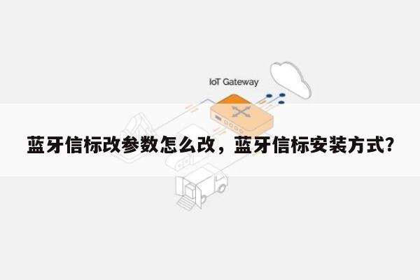 蓝牙信标改参数怎么改，蓝牙信标安装方式？-第1张图片