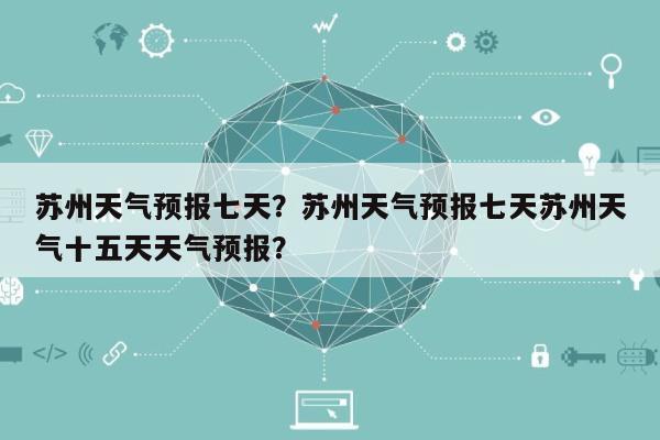 苏州天气预报七天？苏州天气预报七天苏州天气十五天天气预报？-第1张图片