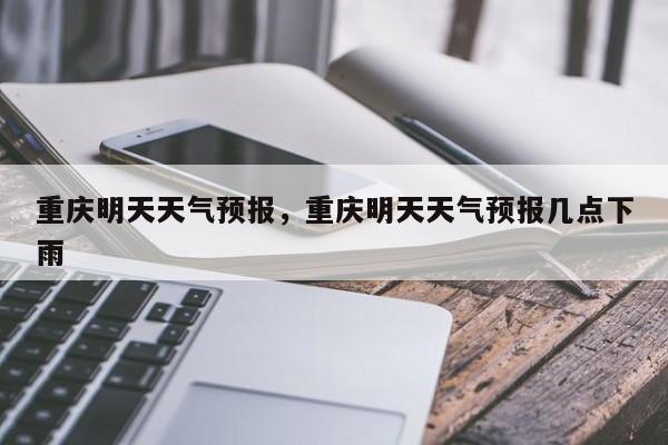 重庆明天天气预报，重庆明天天气预报几点下雨-第1张图片