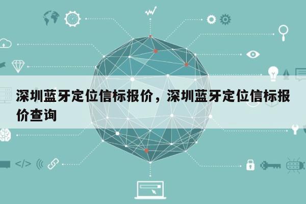 深圳蓝牙定位信标报价，深圳蓝牙定位信标报价查询-第1张图片