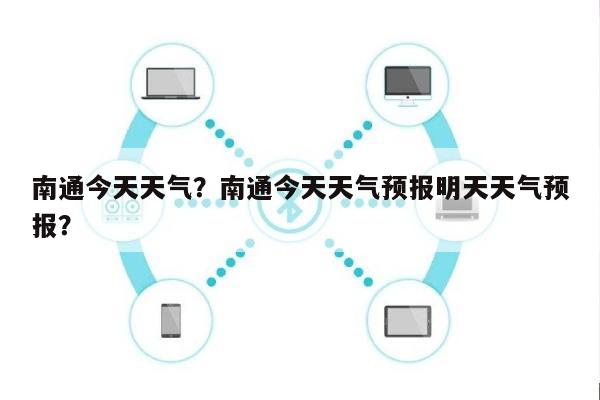 南通今天天气？南通今天天气预报明天天气预报？-第1张图片