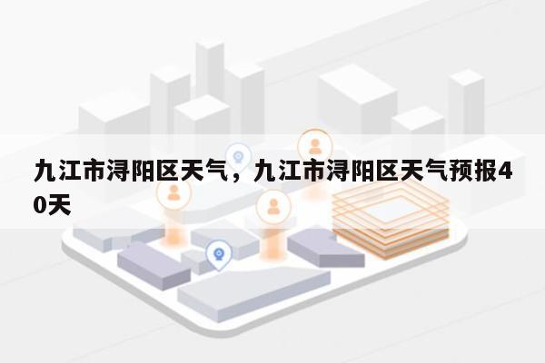 九江市浔阳区天气，九江市浔阳区天气预报40天-第1张图片