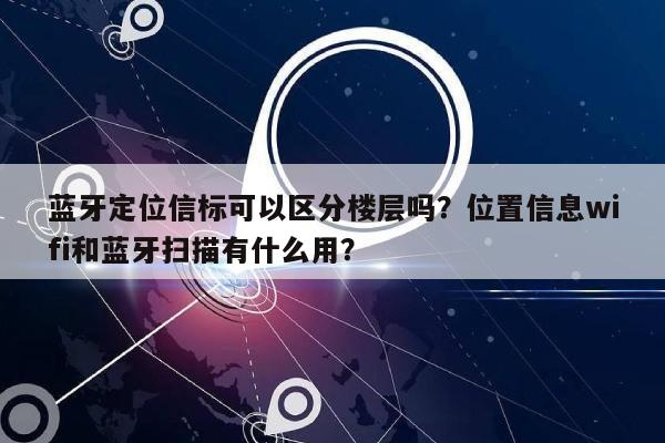 蓝牙定位信标可以区分楼层吗？位置信息wifi和蓝牙扫描有什么用？-第1张图片