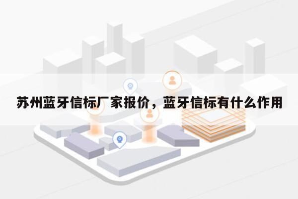 苏州蓝牙信标厂家报价，蓝牙信标有什么作用-第1张图片