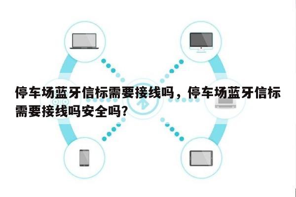 停车场蓝牙信标需要接线吗，停车场蓝牙信标需要接线吗安全吗？-第1张图片