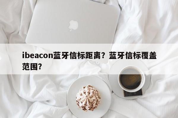 ibeacon蓝牙信标距离？蓝牙信标覆盖范围？-第1张图片