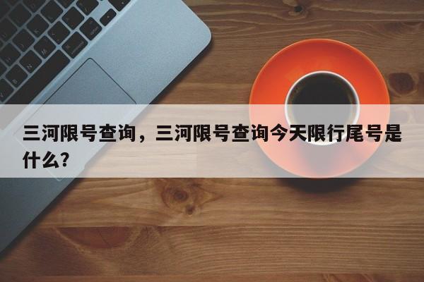 三河限号查询，三河限号查询今天限行尾号是什么？-第1张图片