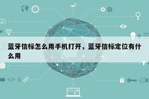 蓝牙信标怎么用手机打开，蓝牙信标定位有什么用-第1张图片