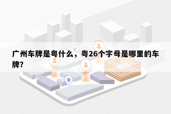 广州车牌是粤什么，粤26个字母是哪里的车牌？-第1张图片