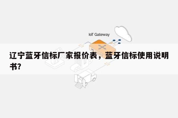 辽宁蓝牙信标厂家报价表，蓝牙信标使用说明书？-第1张图片