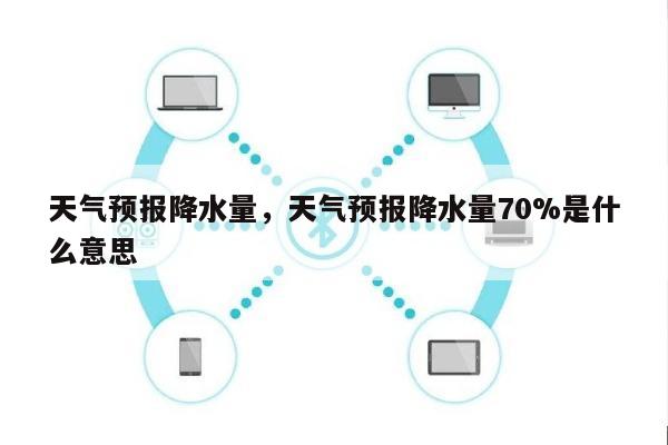 天气预报降水量，天气预报降水量70%是什么意思-第1张图片