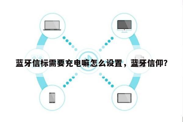 蓝牙信标需要充电嘛怎么设置，蓝牙信仰？-第1张图片