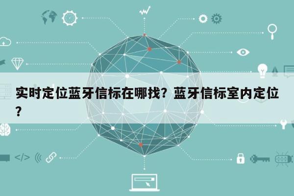 实时定位蓝牙信标在哪找？蓝牙信标室内定位？-第1张图片