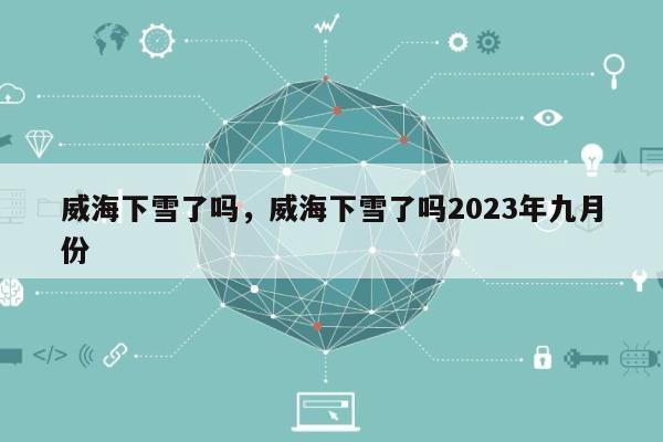 威海下雪了吗，威海下雪了吗2023年九月份-第1张图片