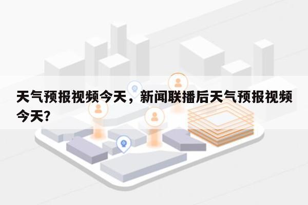 天气预报视频今天，新闻联播后天气预报视频今天？-第1张图片