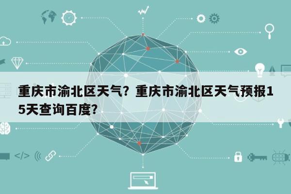 重庆市渝北区天气？重庆市渝北区天气预报15天查询百度？-第1张图片