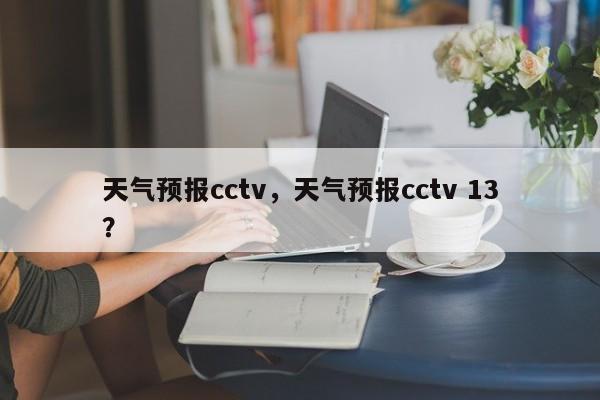 天气预报cctv，天气预报cctv 13？-第1张图片