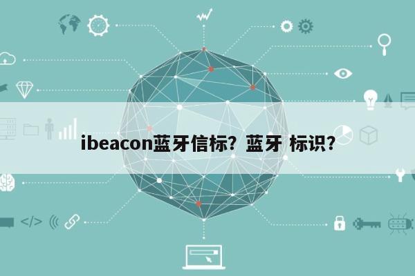 ibeacon蓝牙信标？蓝牙 标识？-第1张图片