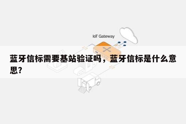 蓝牙信标需要基站验证吗，蓝牙信标是什么意思？-第1张图片