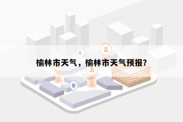 榆林市天气，榆林市天气预报？-第1张图片