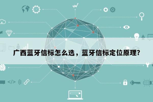 广西蓝牙信标怎么选，蓝牙信标定位原理？-第1张图片