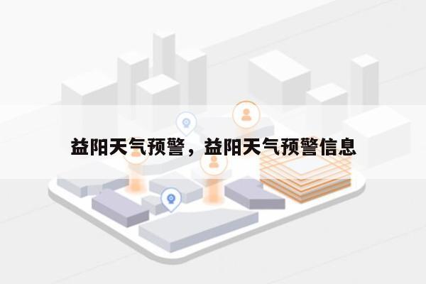 益阳天气预警，益阳天气预警信息-第1张图片