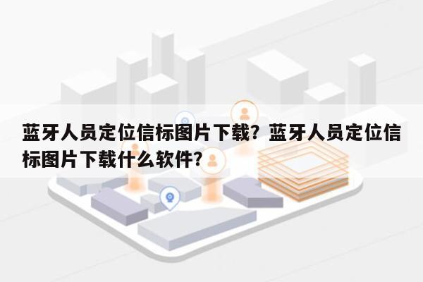 蓝牙人员定位信标图片下载？蓝牙人员定位信标图片下载什么软件？-第1张图片