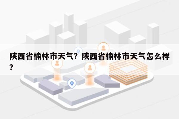 陕西省榆林市天气？陕西省榆林市天气怎么样？-第1张图片