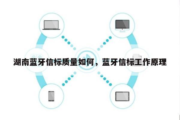 湖南蓝牙信标质量如何，蓝牙信标工作原理-第1张图片