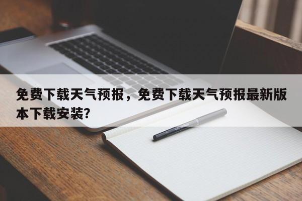 免费下载天气预报，免费下载天气预报最新版本下载安装？-第1张图片