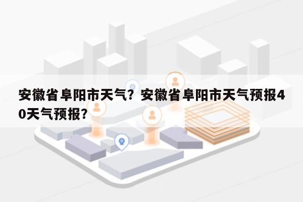 安徽省阜阳市天气？安徽省阜阳市天气预报40天气预报？-第1张图片