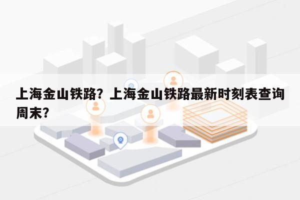 上海金山铁路？上海金山铁路最新时刻表查询周末？-第1张图片