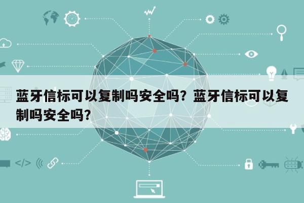 蓝牙信标可以复制吗安全吗？蓝牙信标可以复制吗安全吗？-第1张图片