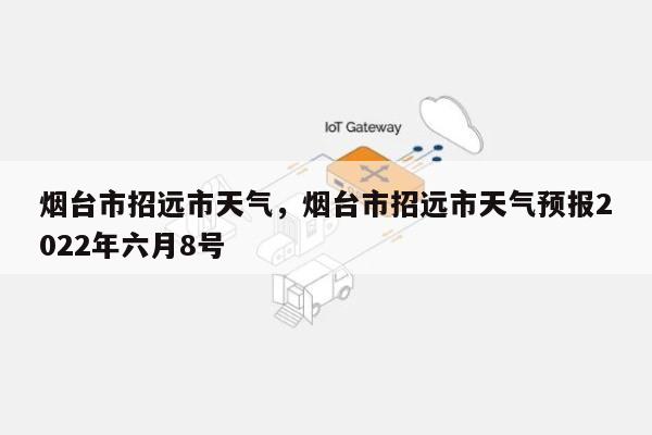 烟台市招远市天气，烟台市招远市天气预报2022年六月8号-第1张图片