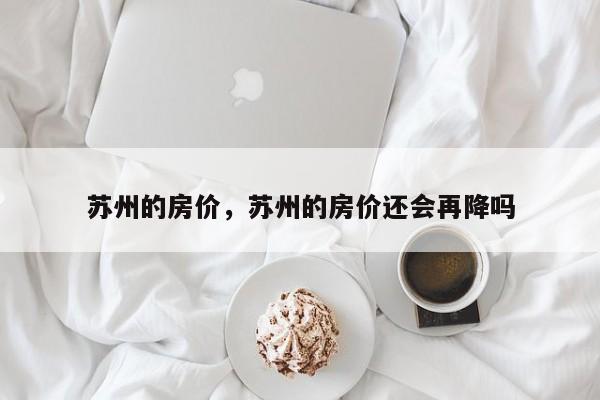 苏州的房价，苏州的房价还会再降吗-第1张图片