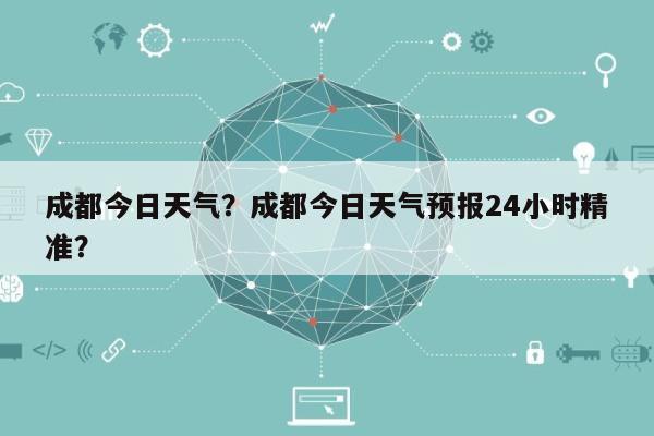 成都今日天气？成都今日天气预报24小时精准？-第1张图片