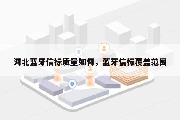 河北蓝牙信标质量如何，蓝牙信标覆盖范围-第1张图片