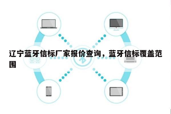 辽宁蓝牙信标厂家报价查询，蓝牙信标覆盖范围-第1张图片