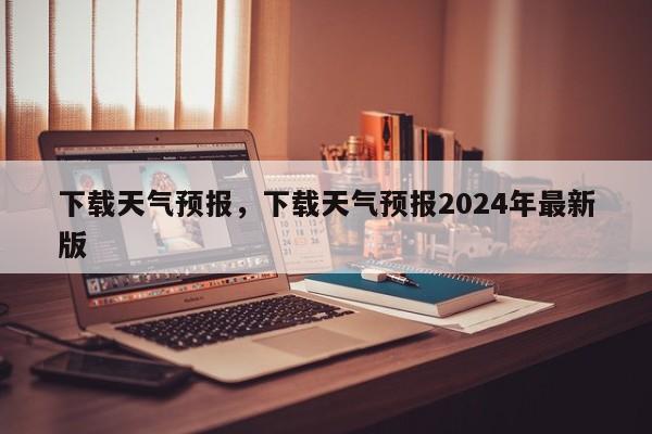 下载天气预报，下载天气预报2024年最新版-第1张图片