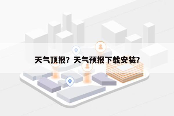 天气顶报？天气预报下载安装？-第1张图片